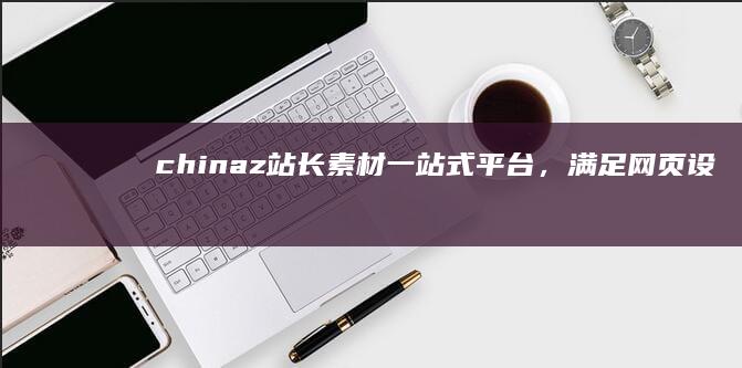 chinaz站长素材：一站式平台，满足网页设计灵感与创新需求