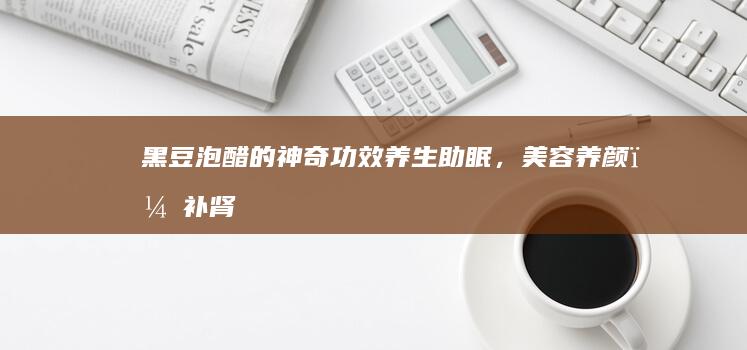 黑豆泡醋的神奇功效：养生助眠，美容养颜，补肾强身